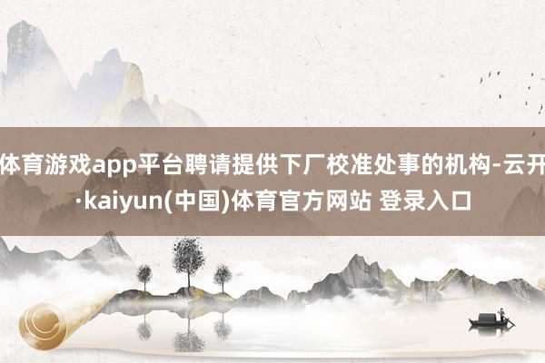 体育游戏app平台聘请提供下厂校准处事的机构-云开·kaiyun(中国)体育官方网站 登录入口