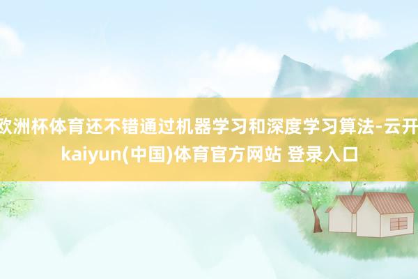 欧洲杯体育还不错通过机器学习和深度学习算法-云开·kaiyun(中国)体育官方网站 登录入口
