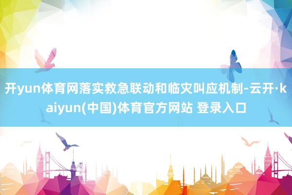 开yun体育网落实救急联动和临灾叫应机制-云开·kaiyun(中国)体育官方网站 登录入口