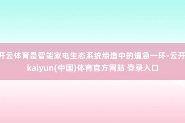 开云体育是智能家电生态系统缔造中的遑急一环-云开·kaiyun(中国)体育官方网站 登录入口