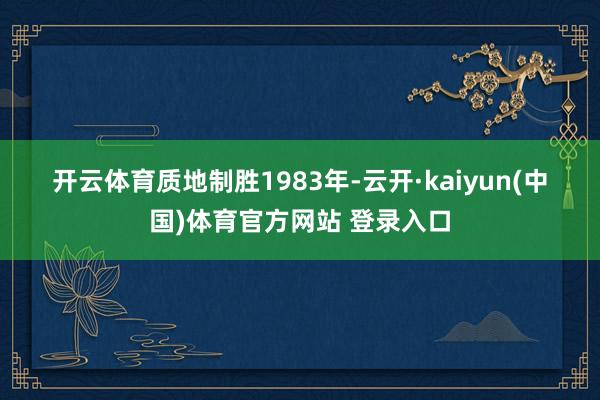 开云体育 质地制胜 1983年-云开·kaiyun(中国)体育官方网站 登录入口