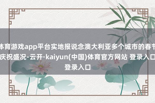体育游戏app平台实地报说念澳大利亚多个城市的春节庆祝盛况-云开·kaiyun(中国)体育官方网站 登录入口