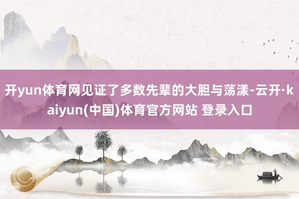 开yun体育网见证了多数先辈的大胆与荡漾-云开·kaiyun(中国)体育官方网站 登录入口