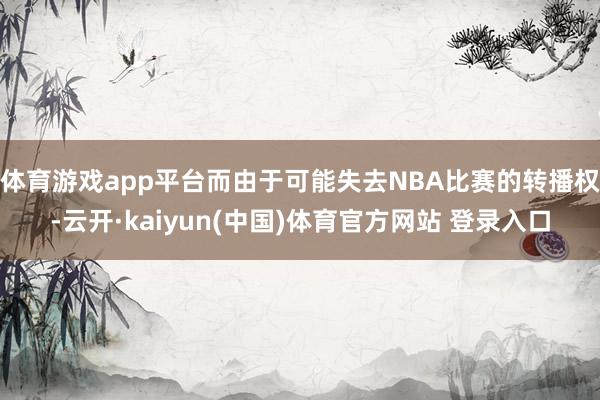 体育游戏app平台而由于可能失去NBA比赛的转播权-云开·kaiyun(中国)体育官方网站 登录入口