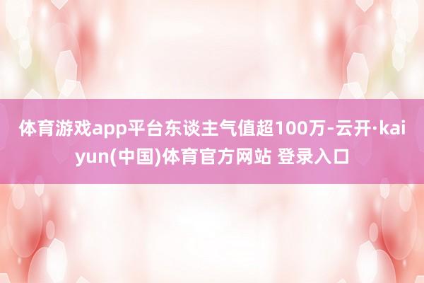 体育游戏app平台东谈主气值超100万-云开·kaiyun(中国)体育官方网站 登录入口