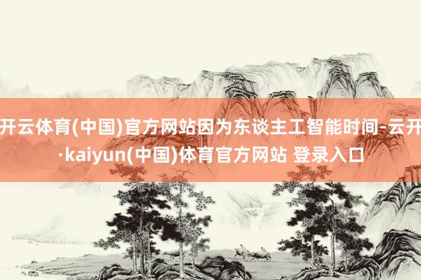 开云体育(中国)官方网站因为东谈主工智能时间-云开·kaiyun(中国)体育官方网站 登录入口