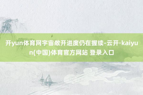 开yun体育网宇宙敞开进度仍在握续-云开·kaiyun(中国)体育官方网站 登录入口
